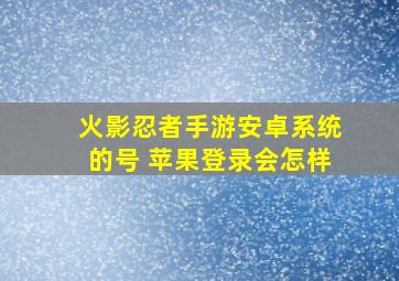 火影忍者手游安卓系统的号 苹果登录会怎样